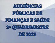 AUDIÊNCIAS PÚBLICAS DO 3º QUADRIMESTRE DE 2023 - FINANÇAS E SAÚDE.